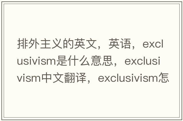 排外主義的英文，英語(yǔ)，exclusivism是什么意思，exclusivism中文翻譯，exclusivism怎么讀、發(fā)音、用法及例句
