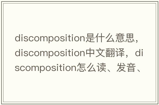 discomposition是什么意思，discomposition中文翻譯，discomposition怎么讀、發(fā)音、用法及例句