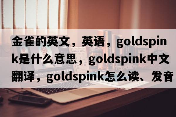 金雀的英文，英語(yǔ)，goldspink是什么意思，goldspink中文翻譯，goldspink怎么讀、發(fā)音、用法及例句