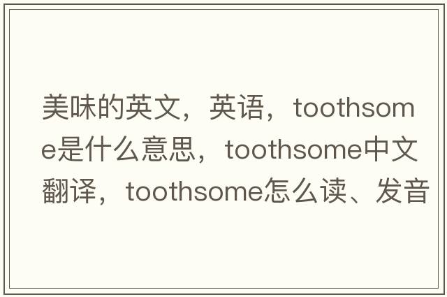 美味的英文，英語(yǔ)，toothsome是什么意思，toothsome中文翻譯，toothsome怎么讀、發(fā)音、用法及例句