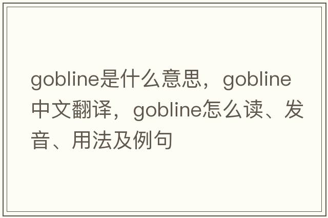 gobline是什么意思，gobline中文翻譯，gobline怎么讀、發(fā)音、用法及例句