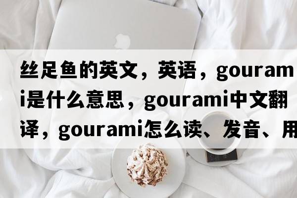 絲足魚(yú)的英文，英語(yǔ)，gourami是什么意思，gourami中文翻譯，gourami怎么讀、發(fā)音、用法及例句
