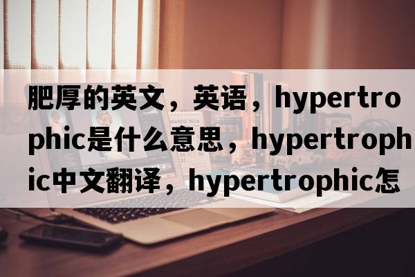 肥厚的英文，英語(yǔ)，hypertrophic是什么意思，hypertrophic中文翻譯，hypertrophic怎么讀、發(fā)音、用法及例句