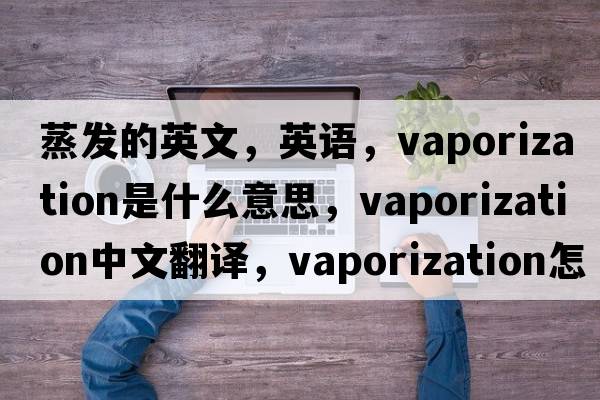 蒸發(fā)的英文，英語(yǔ)，vaporization是什么意思，vaporization中文翻譯，vaporization怎么讀、發(fā)音、用法及例句