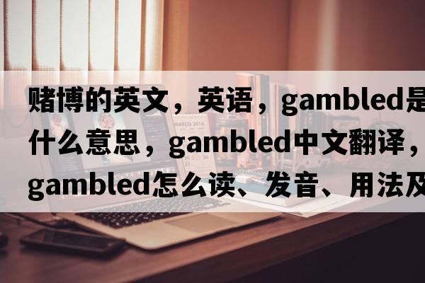 賭博的英文，英語(yǔ)，gambled是什么意思，gambled中文翻譯，gambled怎么讀、發(fā)音、用法及例句