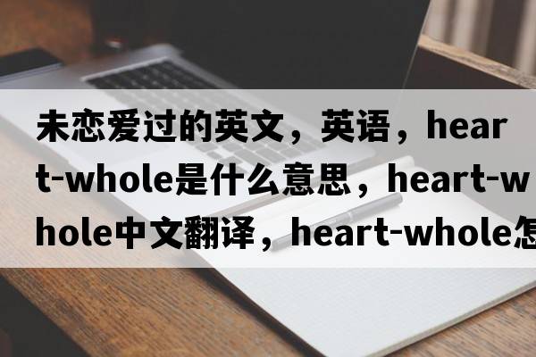未戀愛(ài)過(guò)的英文，英語(yǔ)，heart-whole是什么意思，heart-whole中文翻譯，heart-whole怎么讀、發(fā)音、用法及例句