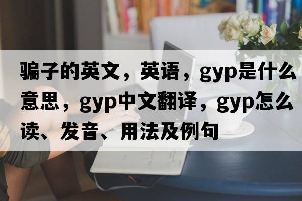 騙子的英文，英語(yǔ)，gyp是什么意思，gyp中文翻譯，gyp怎么讀、發(fā)音、用法及例句