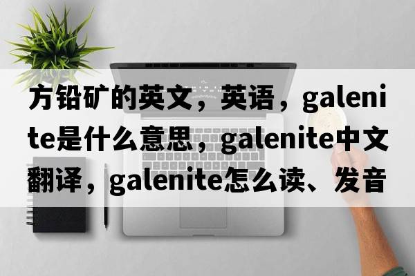 方鉛礦的英文，英語(yǔ)，galenite是什么意思，galenite中文翻譯，galenite怎么讀、發(fā)音、用法及例句