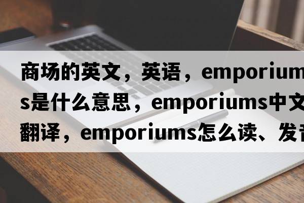 商場(chǎng)的英文，英語(yǔ)，emporiums是什么意思，emporiums中文翻譯，emporiums怎么讀、發(fā)音、用法及例句