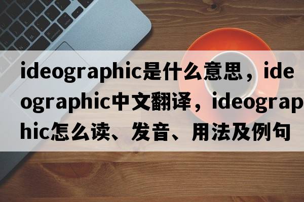 ideographic是什么意思，ideographic中文翻譯，ideographic怎么讀、發(fā)音、用法及例句