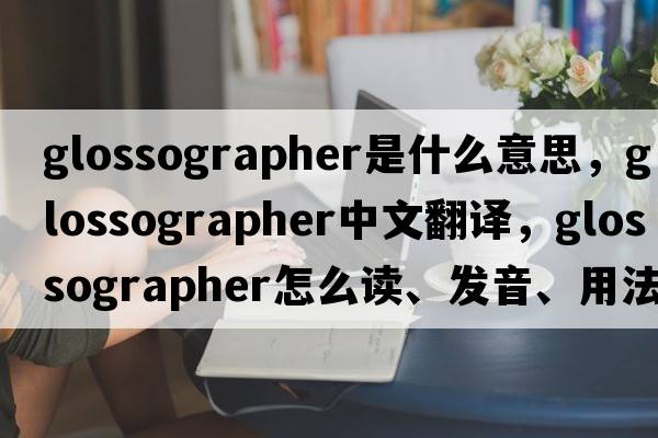 glossographer是什么意思，glossographer中文翻譯，glossographer怎么讀、發(fā)音、用法及例句