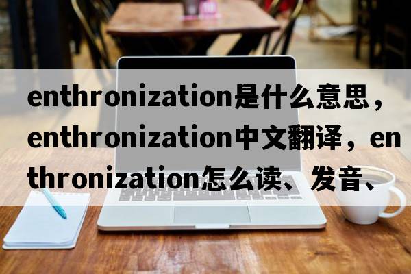 enthronization是什么意思，enthronization中文翻譯，enthronization怎么讀、發(fā)音、用法及例句