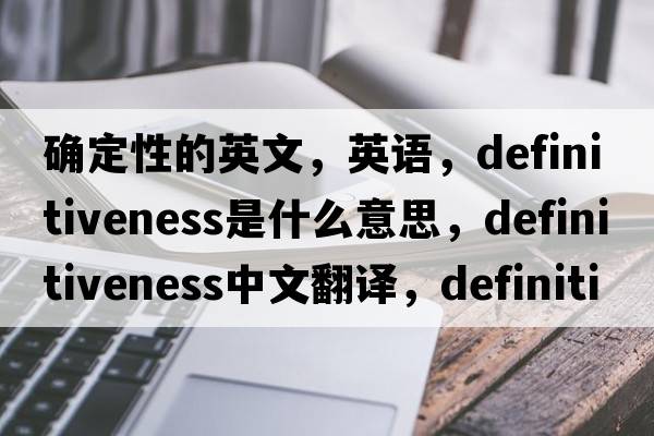 確定性的英文，英語(yǔ)，definitiveness是什么意思，definitiveness中文翻譯，definitiveness怎么讀、發(fā)音、用法及例句
