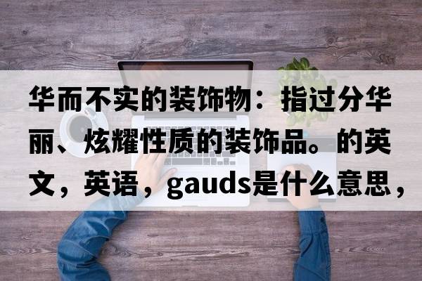 華而不實(shí)的裝飾物：指過(guò)分華麗、炫耀性質(zhì)的裝飾品。的英文，英語(yǔ)，gauds是什么意思，gauds中文翻譯，gauds怎么讀、發(fā)音、用法及例句