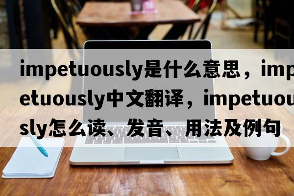 impetuously是什么意思，impetuously中文翻譯，impetuously怎么讀、發(fā)音、用法及例句