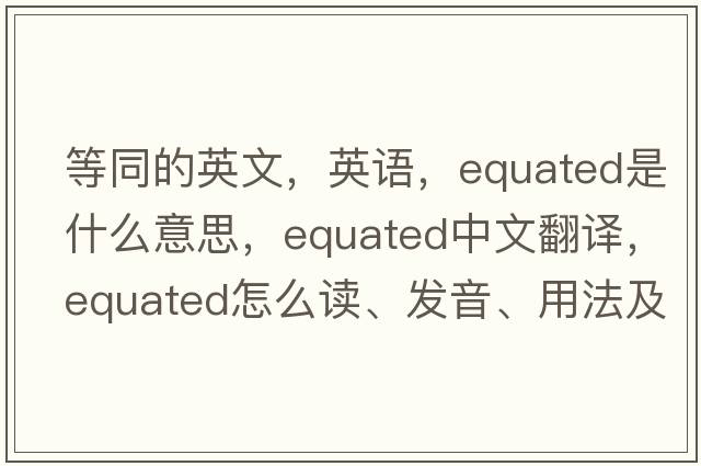 等同的英文，英語(yǔ)，equated是什么意思，equated中文翻譯，equated怎么讀、發(fā)音、用法及例句