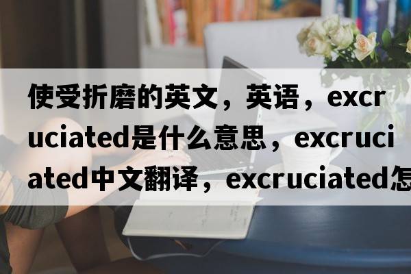 使受折磨的英文，英語(yǔ)，excruciated是什么意思，excruciated中文翻譯，excruciated怎么讀、發(fā)音、用法及例句