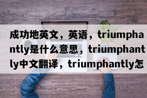 成功地英文，英語(yǔ)，triumphantly是什么意思，triumphantly中文翻譯，triumphantly怎么讀、發(fā)音、用法及例句