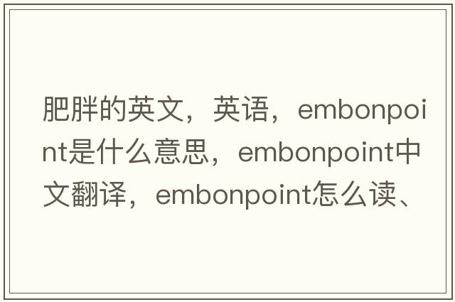 肥胖的英文，英語(yǔ)，embonpoint是什么意思，embonpoint中文翻譯，embonpoint怎么讀、發(fā)音、用法及例句