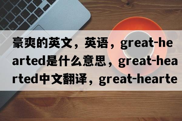 豪爽的英文，英語(yǔ)，great-hearted是什么意思，great-hearted中文翻譯，great-hearted怎么讀、發(fā)音、用法及例句