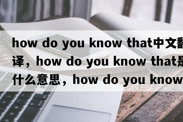 how do you know that中文翻譯，how do you know that是什么意思，how do you know that發(fā)音、用法及例句