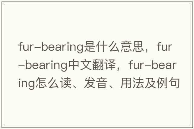 fur-bearing是什么意思，fur-bearing中文翻譯，fur-bearing怎么讀、發(fā)音、用法及例句