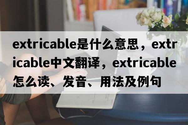 extricable是什么意思，extricable中文翻譯，extricable怎么讀、發(fā)音、用法及例句