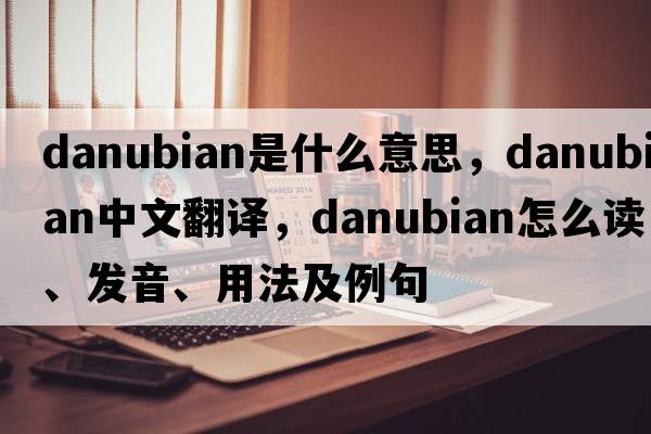 Danubian是什么意思，Danubian中文翻譯，Danubian怎么讀、發(fā)音、用法及例句