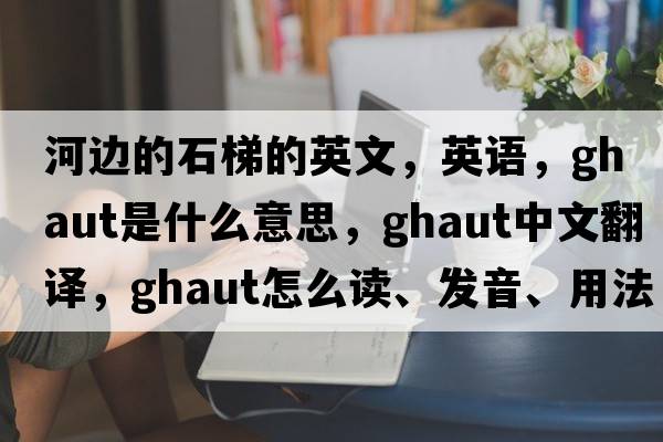 河邊的石梯的英文，英語(yǔ)，ghaut是什么意思，ghaut中文翻譯，ghaut怎么讀、發(fā)音、用法及例句