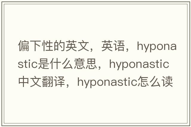 偏下性的英文，英語(yǔ)，hyponastic是什么意思，hyponastic中文翻譯，hyponastic怎么讀、發(fā)音、用法及例句