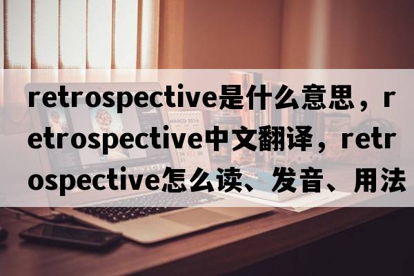 retrospective是什么意思，retrospective中文翻譯，retrospective怎么讀、發(fā)音、用法及例句