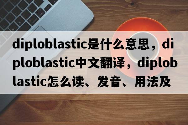 diploblastic是什么意思，diploblastic中文翻譯，diploblastic怎么讀、發(fā)音、用法及例句