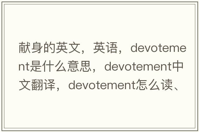 獻身的英文，英語(yǔ)，devotement是什么意思，devotement中文翻譯，devotement怎么讀、發(fā)音、用法及例句