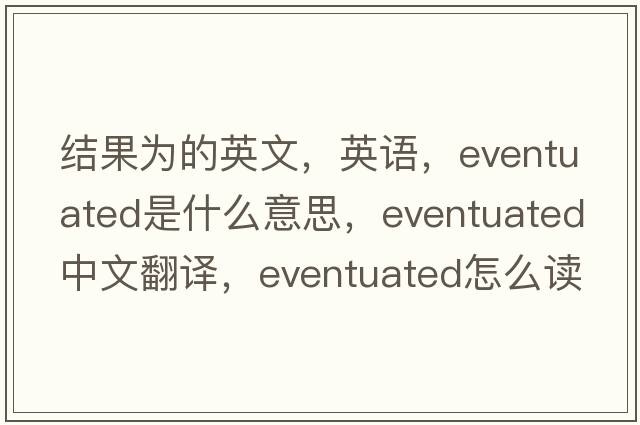 結果為的英文，英語(yǔ)，eventuated是什么意思，eventuated中文翻譯，eventuated怎么讀、發(fā)音、用法及例句