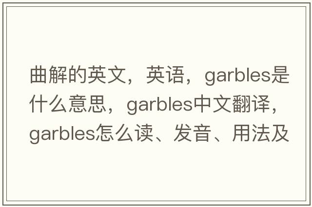 曲解的英文，英語(yǔ)，garbles是什么意思，garbles中文翻譯，garbles怎么讀、發(fā)音、用法及例句