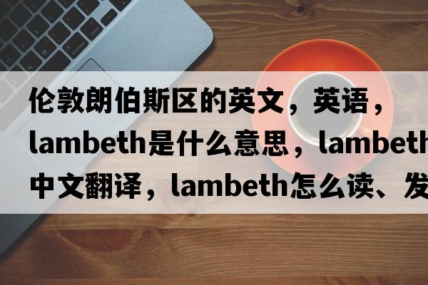 倫敦朗伯斯區的英文，英語(yǔ)，Lambeth是什么意思，Lambeth中文翻譯，Lambeth怎么讀、發(fā)音、用法及例句