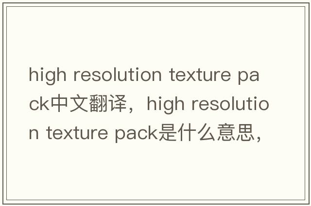 high resolution texture pack中文翻譯，high resolution texture pack是什么意思，high resolution texture pack發(fā)音、用法