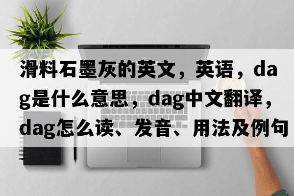 滑料石墨灰的英文，英語(yǔ)，dag是什么意思，dag中文翻譯，dag怎么讀、發(fā)音、用法及例句