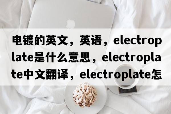 電鍍的英文，英語(yǔ)，electroplate是什么意思，electroplate中文翻譯，electroplate怎么讀、發(fā)音、用法及例句