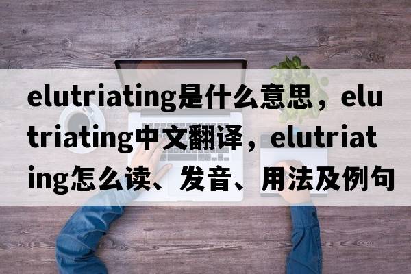 elutriating是什么意思，elutriating中文翻譯，elutriating怎么讀、發(fā)音、用法及例句