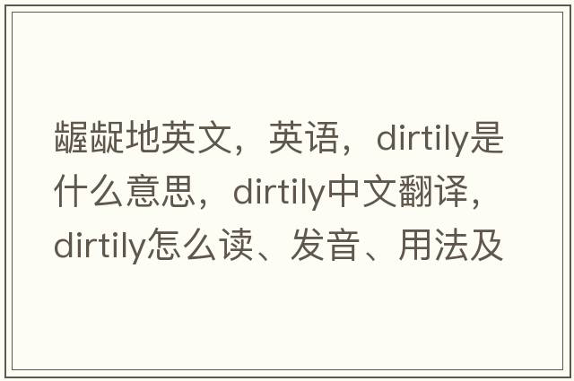 齷齪地英文，英語(yǔ)，dirtily是什么意思，dirtily中文翻譯，dirtily怎么讀、發(fā)音、用法及例句