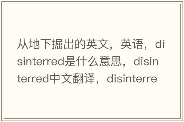 從地下掘出的英文，英語(yǔ)，disinterred是什么意思，disinterred中文翻譯，disinterred怎么讀、發(fā)音、用法及例句