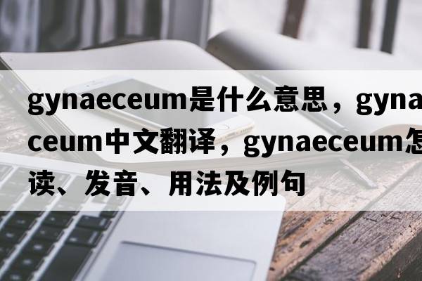 gynaeceum是什么意思，gynaeceum中文翻譯，gynaeceum怎么讀、發(fā)音、用法及例句