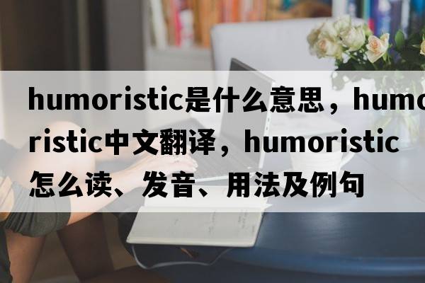 humoristic是什么意思，humoristic中文翻譯，humoristic怎么讀、發(fā)音、用法及例句