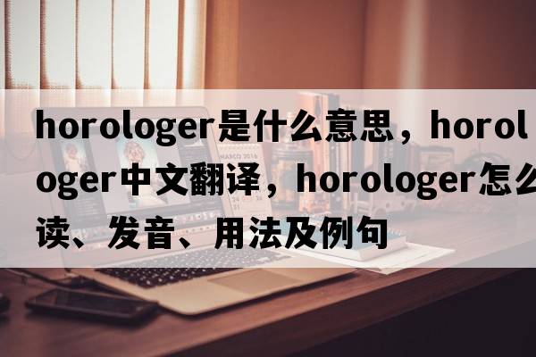 horologer是什么意思，horologer中文翻譯，horologer怎么讀、發(fā)音、用法及例句