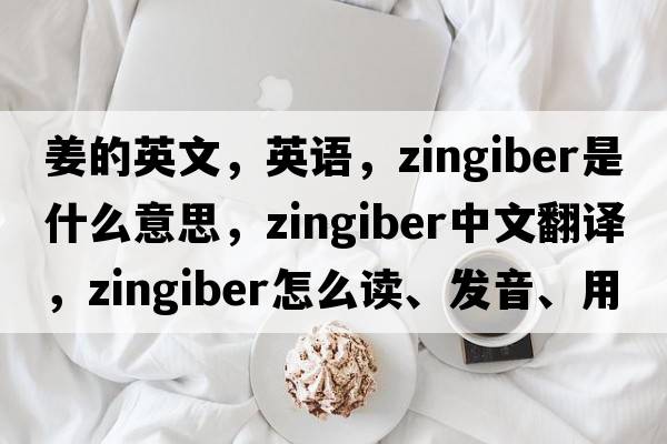 姜的英文，英語(yǔ)，zingiber是什么意思，zingiber中文翻譯，zingiber怎么讀、發(fā)音、用法及例句