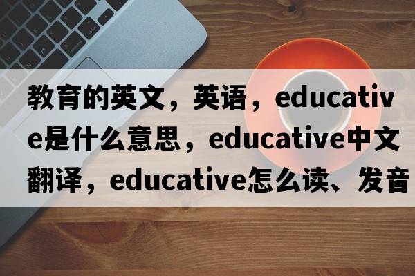 教育的英文，英語(yǔ)，educative是什么意思，educative中文翻譯，educative怎么讀、發(fā)音、用法及例句