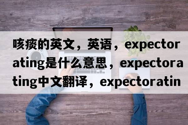 咳痰的英文，英語(yǔ)，expectorating是什么意思，expectorating中文翻譯，expectorating怎么讀、發(fā)音、用法及例句