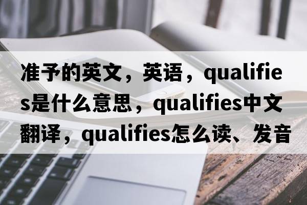 準予的英文，英語(yǔ)，qualifies是什么意思，qualifies中文翻譯，qualifies怎么讀、發(fā)音、用法及例句