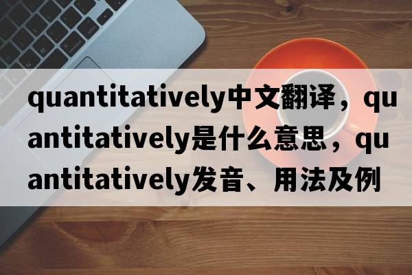 quantitatively中文翻譯，quantitatively是什么意思，quantitatively發(fā)音、用法及例句